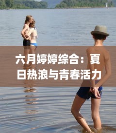 六月婷婷综合：夏日热浪与青春活力的完美结合，开启你的鲜活生活 v5.5.0下载