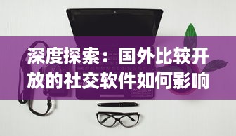 深度探索：国外比较开放的社交软件如何影响全球社交模式与青年人的交际方式 v1.7.9下载