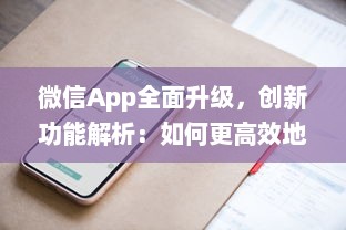 微信App全面升级，创新功能解析：如何更高效地利用微信开展商务 详细探讨新玩法 v7.6.8下载