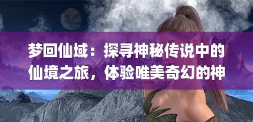 梦回仙域：探寻神秘传说中的仙境之旅，体验唯美奇幻的神话浪漫