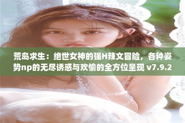 荒岛求生：绝世女神的强H辣文冒险，各种姿势np的无尽诱惑与欢愉的全方位呈现 v7.9.2下载