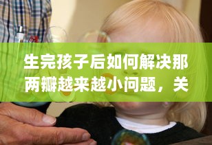 生完孩子后如何解决那两瓣越来越小问题，关于女性产后身体复原的透彻分析 v8.3.3下载