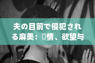 夫の目前で侵犯される麻美：愛情、欲望与背叛的交织 中文字幕完整版