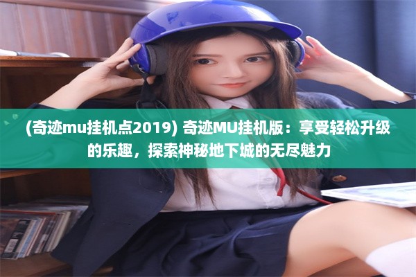 (奇迹mu挂机点2019) 奇迹MU挂机版：享受轻松升级的乐趣，探索神秘地下城的无尽魅力