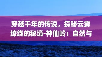 穿越千年的传说，探秘云雾缭绕的秘境-神仙岭：自然与历史的完美融合之地