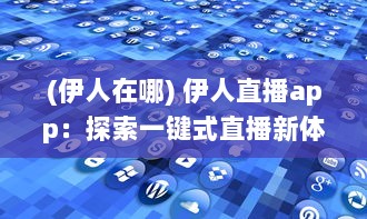 (伊人在哪) 伊人直播app：探索一键式直播新体验，实时互动带来更多无限可能