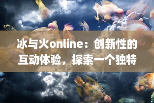 冰与火online：创新性的互动体验，探索一个独特的幻想世界与玩家一起共创未来