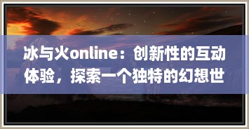 冰与火online：创新性的互动体验，探索一个独特的幻想世界与玩家一起共创未来