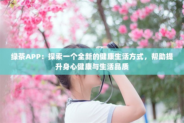 绿茶APP：探索一个全新的健康生活方式，帮助提升身心健康与生活品质