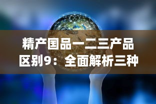 精产国品一二三产品区别9：全面解析三种产品的特点与差异，促进消费者明智选择 v6.9.0下载