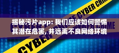 揭秘污片app: 我们应该如何警惕其潜在危害, 并远离不良网络环境