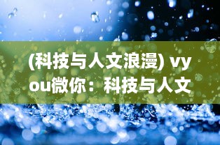 (科技与人文浪漫) vyou微你：科技与人文的完美融合，探索无限可能的数字生活体验