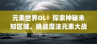 元素世界OL：探索神秘未知区域，挑战魔法元素大战，体验激情四溢的奇幻冒险游戏