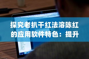 探究老扒干红法溶陈红的应用软件特色：提升红酒享受体验的技术创新