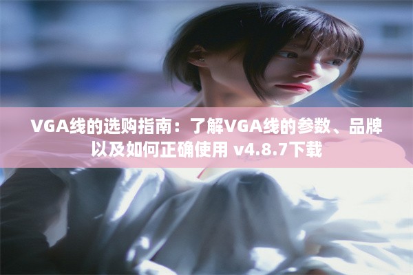 VGA线的选购指南：了解VGA线的参数、品牌以及如何正确使用 v4.8.7下载