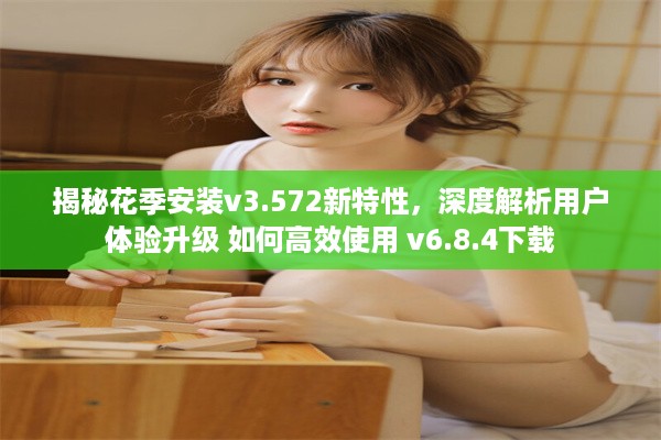 揭秘花季安装v3.572新特性，深度解析用户体验升级 如何高效使用 v6.8.4下载