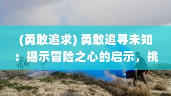 (勇敢追求) 勇敢追寻未知：揭示冒险之心的启示，挑战边界的刺激之旅