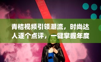 青桔视频引领潮流，时尚达人逐个点评，一键掌握年度视频风尚盛典