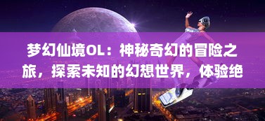 梦幻仙境OL：神秘奇幻的冒险之旅，探索未知的幻想世界，体验绝美的视觉效果