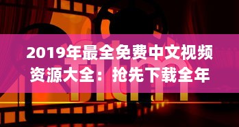 2019年最全免费中文视频资源大全：抢先下载全年热门影片完整版，畅享无限视听体验 v7.6.9下载