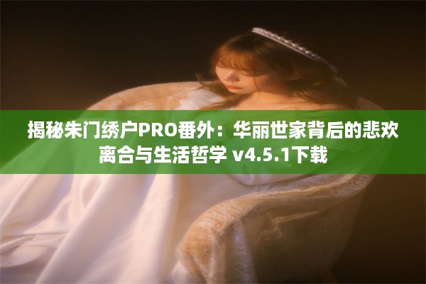 揭秘朱门绣户PRO番外：华丽世家背后的悲欢离合与生活哲学 v4.5.1下载