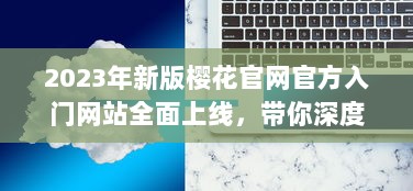 2023年新版樱花官网官方入门网站全面上线，带你深度了解樱花文化与鉴赏技巧