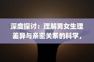 深度探讨：理解男女生理差异与亲密关系的科学，从男性插入女性的视频分析