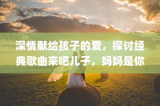 深情献给孩子的爱，探讨经典歌曲来吧儿子，妈妈是你的人 的情感内涵与歌词解析