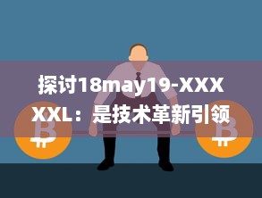 探讨18may19-XXXXXL：是技术革新引领的重大变革还是前沿科技领域的一次重要突破 v7.8.5下载