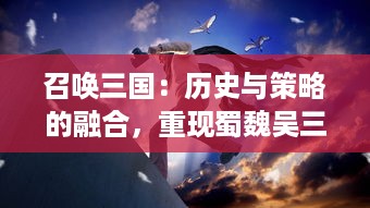 召唤三国：历史与策略的融合，重现蜀魏吴三国英雄豪杰的辉煌战争