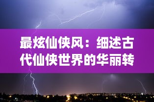 最炫仙侠风：细述古代仙侠世界的华丽转变与令人震撼的神秘力量展现