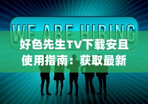 好色先生TV下载安且使用指南：获取最新版本的安卓应用程序，享受无限娱乐功能