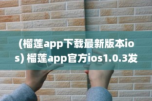 (榴莲app下载最新版本ios) 榴莲app官方ios1.0.3发布 探索全新功能，畅享无限内容