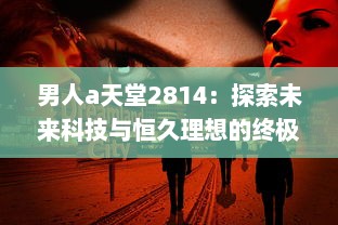 男人a天堂2814：探索未来科技与恒久理想的终极男性乌托邦