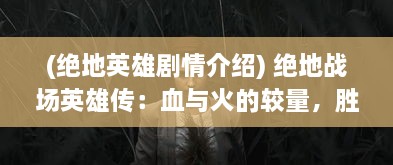 (绝地英雄剧情介绍) 绝地战场英雄传：血与火的较量，胜者为王的殊死对决