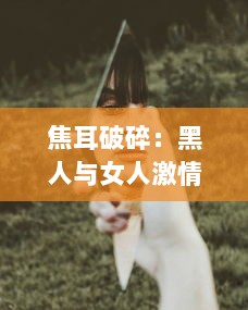 焦耳破碎：黑人与女人激情对决，猛进猛出的激烈场面呈现生活原貌 v6.2.6下载