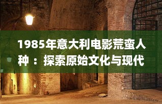 1985年意大利电影荒蛮人种 ：探索原始文化与现代社会的交融与冲突 v9.7.1下载