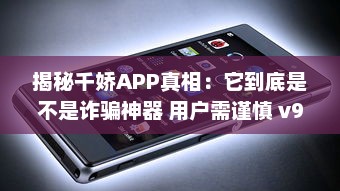 揭秘千娇APP真相：它到底是不是诈骗神器 用户需谨慎 v9.7.9下载