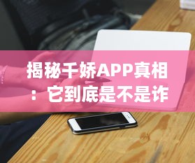 揭秘千娇APP真相：它到底是不是诈骗神器 用户需谨慎 v9.7.9下载