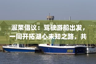 淑荣倡议：驾驶游船出发，一同开拓湖心未知之路，共享湖景之美