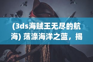 (3ds海贼王无尽的航海) 荡涤海洋之蓝，揭秘热血海贼炫斗的无尽奥秘与传奇冒险