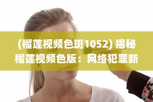 (榴莲视频色斑1052) 揭秘榴莲视频色版：网络犯罪新手法的背后风险与防范