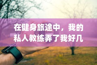 在健身旅途中，我的私人教练弄了我好几次：故事、经验分享与如何相应处理的思考