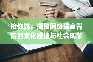 抢你妹：揭秘网络语言背后的文化碰撞与社会现象的深度解析