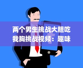 两个男生挑战大胆吃我胸挑战视频：趣味横生的社交实验揭示男性对女性身体的恰当理解