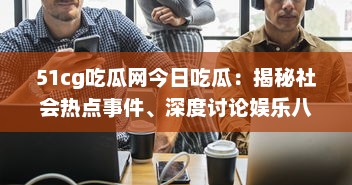 51cg吃瓜网今日吃瓜：揭秘社会热点事件、深度讨论娱乐八卦，引领瓜民探索真实世界