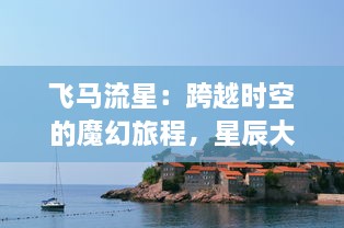 飞马流星：跨越时空的魔幻旅程，星辰大海的无尽追寻与璀璨闪烁的梦幻冒险