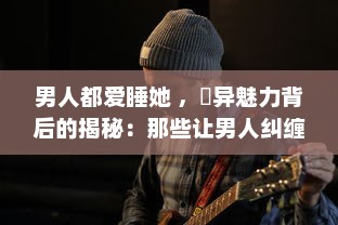 男人都爱睡她 ，詭异魅力背后的揭秘：那些让男人纠缠不休的高H NP女性的真实面目 v9.3.1下载