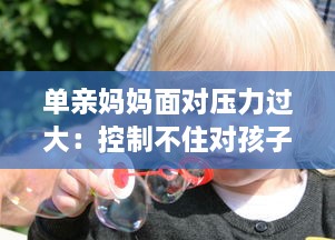 单亲妈妈面对压力过大：控制不住对孩子发脾气的情绪管理问题深度探讨