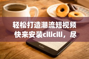 轻松打造潮流短视频 快来安装cilicili，尽享创意短片无限可能 v6.7.6下载